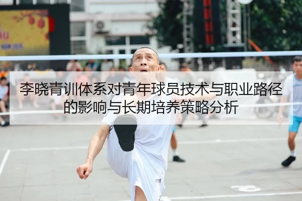 李晓青训体系对青年球员技术与职业路径的影响与长期培养策略分析