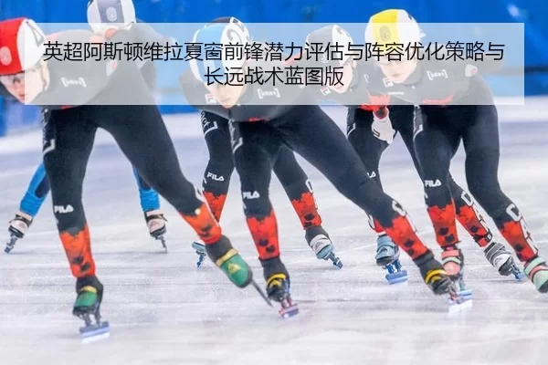 英超阿斯顿维拉夏窗前锋潜力评估与阵容优化策略与长远战术蓝图版