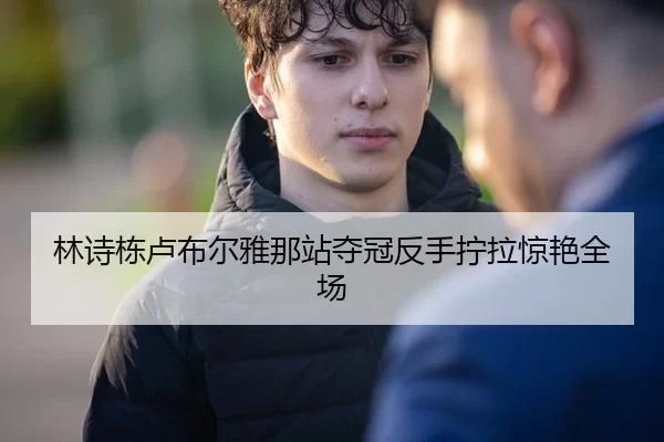 林诗栋卢布尔雅那站夺冠反手拧拉惊艳全场