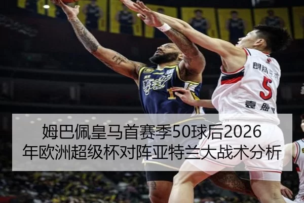 姆巴佩皇马首赛季50球后2026年欧洲超级杯对阵亚特兰大战术分析
